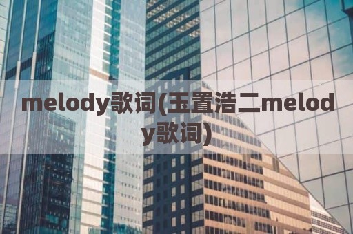 melody歌词(玉置浩二melody歌词)