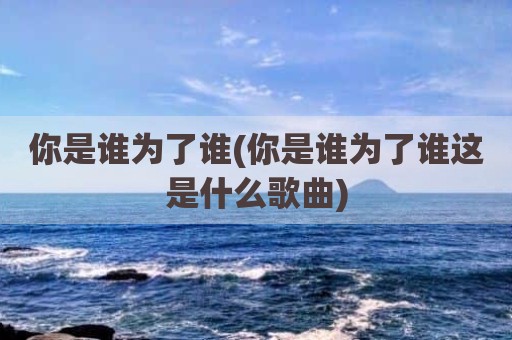 你是谁为了谁(你是谁为了谁这是什么歌曲)