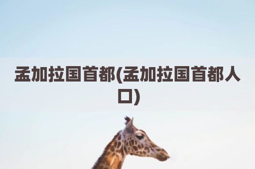 孟加拉国首都(孟加拉国首都人口)