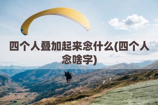 四个人叠加起来念什么(四个人念啥字)