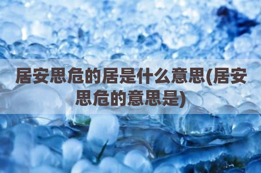 居安思危的居是什么意思(居安思危的意思是)