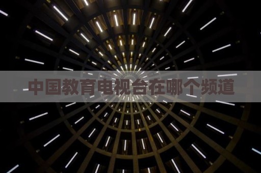 中国教育电视台在哪个频道
