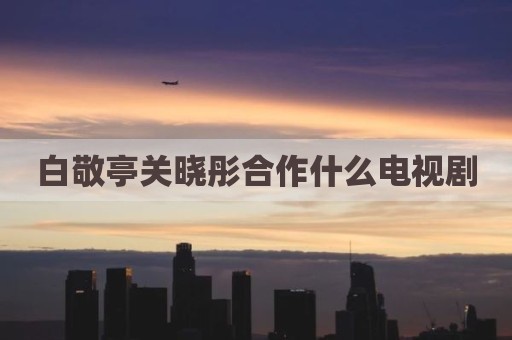 白敬亭关晓彤合作什么电视剧