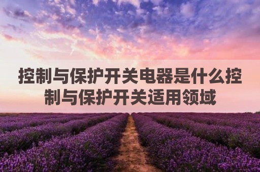 控制与保护开关电器是什么控制与保护开关适用领域