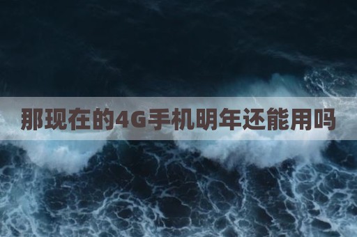 那现在的4G手机明年还能用吗