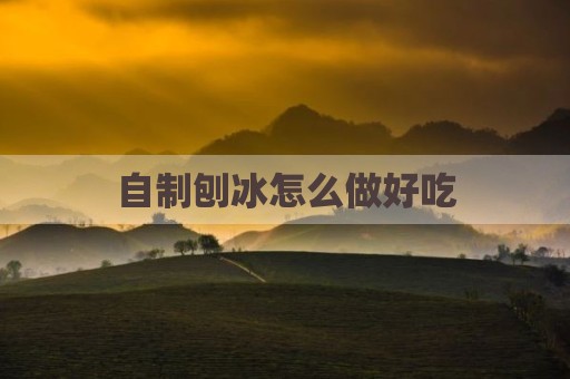 自制刨冰怎么做好吃