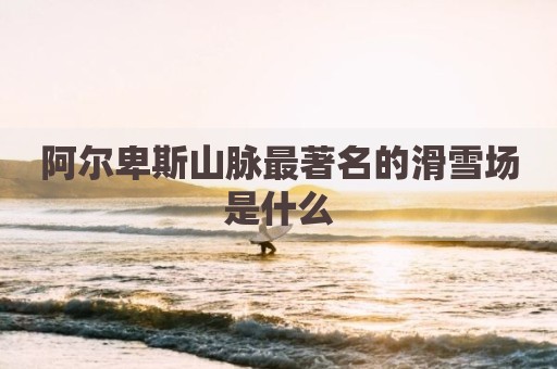 阿尔卑斯山脉最著名的滑雪场是什么