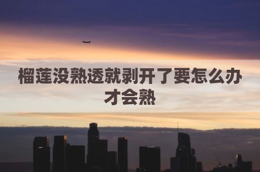 榴莲没熟透就剥开了要怎么办才会熟