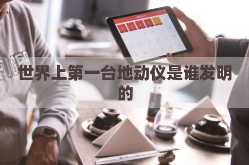 世界上第一台地动仪是谁发明的