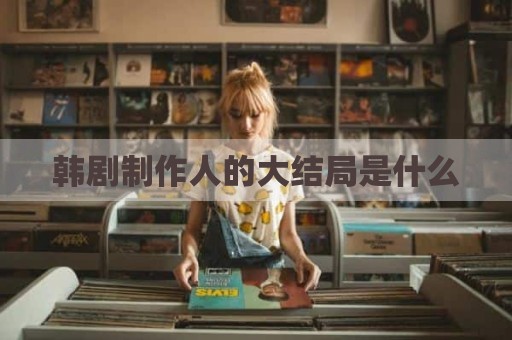 韩剧制作人的大结局是什么