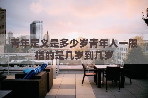 青年定义是多少岁青年人一般指的是几岁到几岁