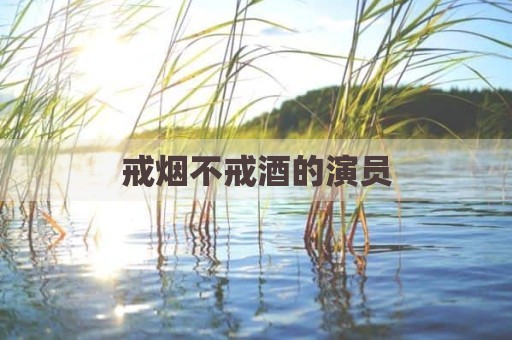 戒烟不戒酒的演员