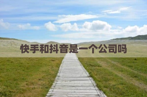 快手和抖音是一个公司吗