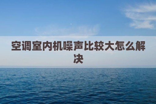 空调室内机噪声比较大怎么解决