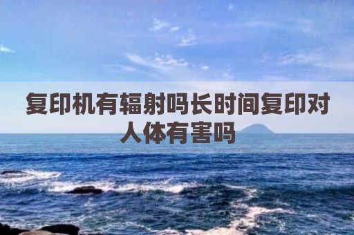 复印机有辐射吗长时间复印对人体有害吗
