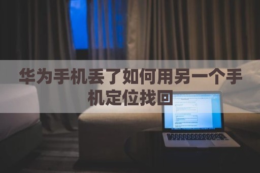 华为手机丢了如何用另一个手机定位找回