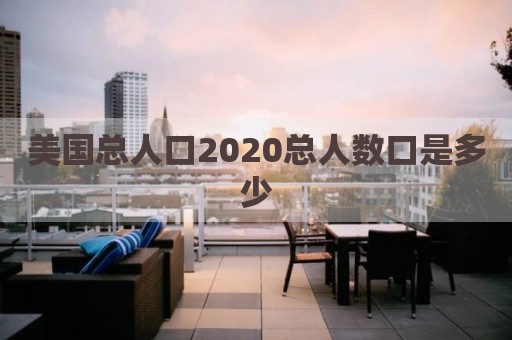 美国总人口2020总人数口是多少