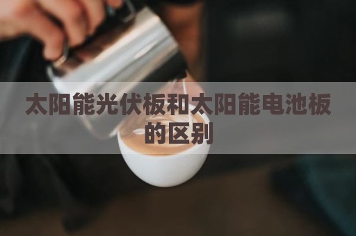 太阳能光伏板和太阳能电池板的区别