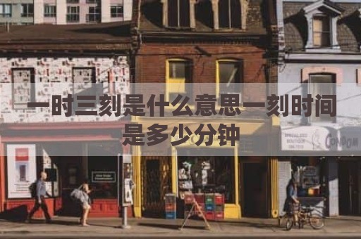 一时三刻是什么意思一刻时间是多少分钟