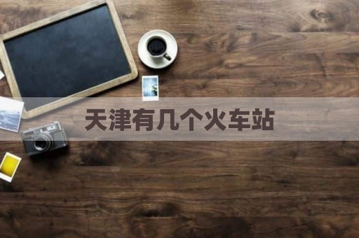 天津有几个火车站