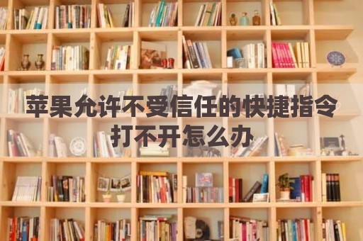 苹果允许不受信任的快捷指令打不开怎么办