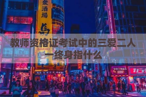 教师资格证考试中的三爱二人一终身指什么
