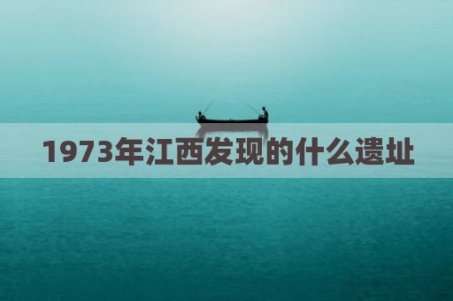 1973年江西发现的什么遗址