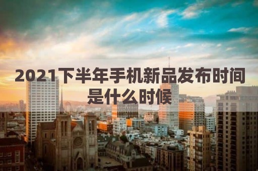 2021下半年手机新品发布时间是什么时候
