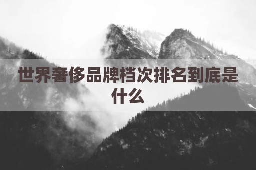世界奢侈品牌档次排名到底是什么