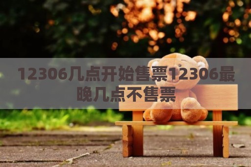 12306几点开始售票12306最晚几点不售票