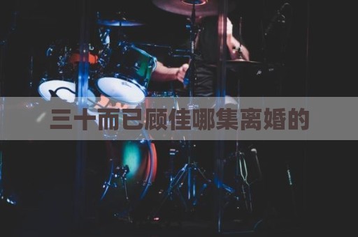 三十而已顾佳哪集离婚的
