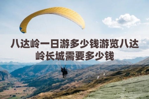 八达岭一日游多少钱游览八达岭长城需要多少钱