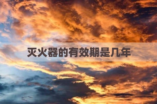 灭火器的有效期是几年