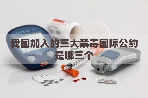 我国加入的三大禁毒国际公约是哪三个