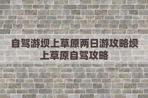 自驾游坝上草原两日游攻略坝上草原自驾攻略