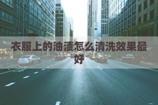 衣服上的油渍怎么清洗效果最好