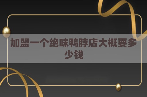 加盟一个绝味鸭脖店大概要多少钱