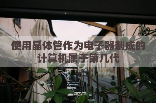 使用晶体管作为电子器制成的计算机属于第几代