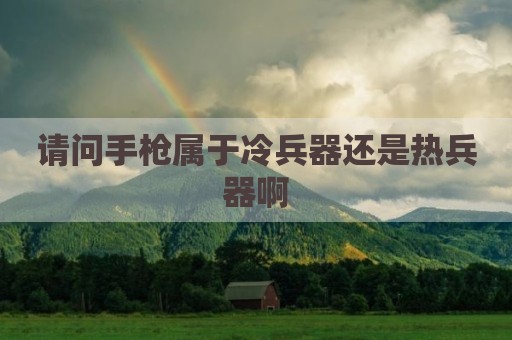 请问手枪属于冷兵器还是热兵器啊
