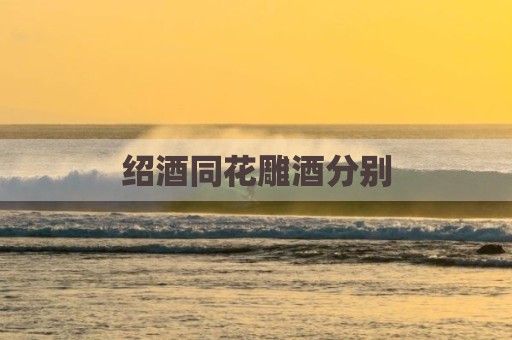 绍酒同花雕酒分别