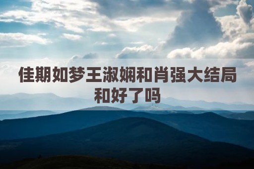 佳期如梦王淑娴和肖强大结局和好了吗