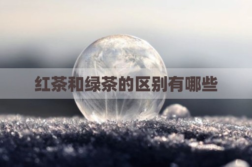 红茶和绿茶的区别有哪些