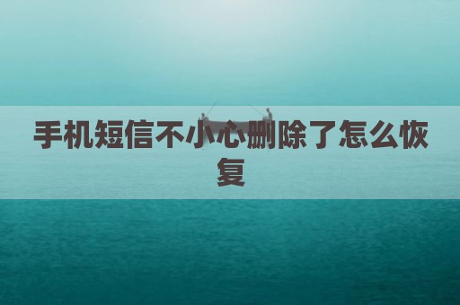 手机短信不小心删除了怎么恢复