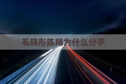 毛晓彤陈翔为什么分手