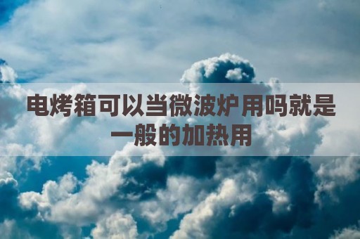 电烤箱可以当微波炉用吗就是一般的加热用