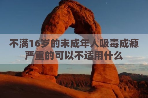 不满16岁的未成年人吸毒成瘾严重的可以不适用什么
