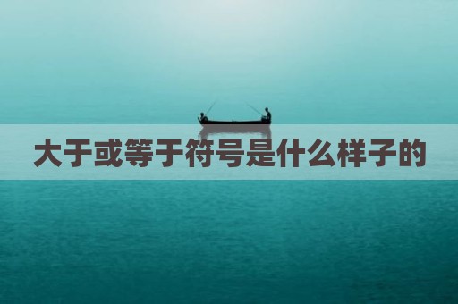 大于或等于符号是什么样子的