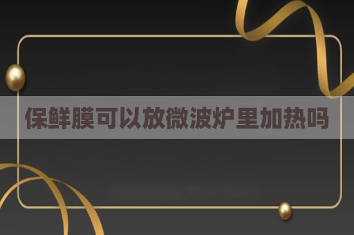 保鲜膜可以放微波炉里加热吗
