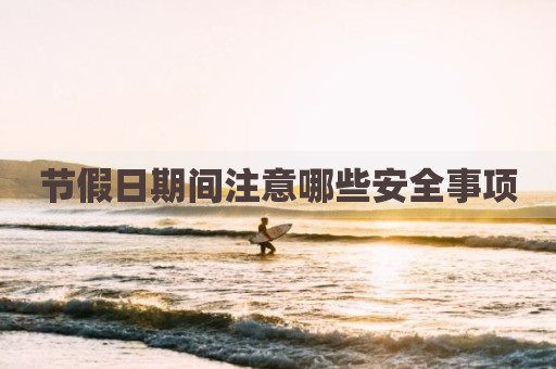 节假日期间注意哪些安全事项