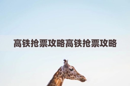 高铁抢票攻略高铁抢票攻略
